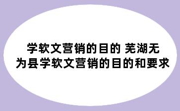 学软文营销的目的 芜湖无为县学软文营销的目的和要求